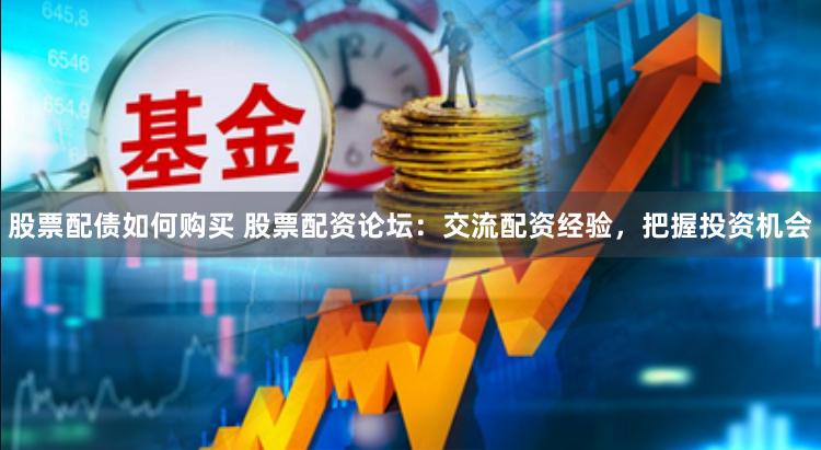 股票配债如何购买 股票配资论坛：交流配资经验，把握投资机会