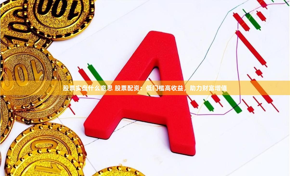 股票实盘什么意思 股票配资：低门槛高收益，助力财富增值