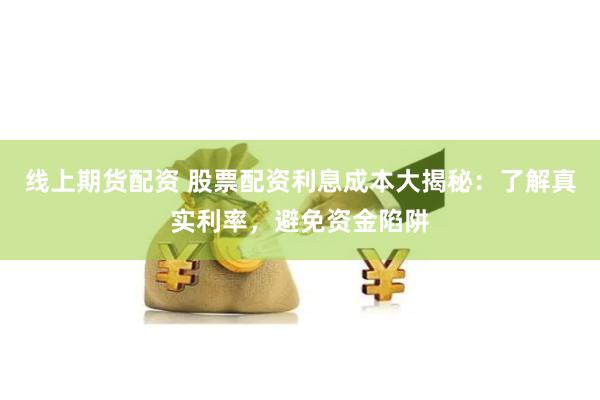 线上期货配资 股票配资利息成本大揭秘：了解真实利率，避免资金陷阱