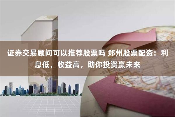 证券交易顾问可以推荐股票吗 郑州股票配资：利息低，收益高，助你投资赢未来