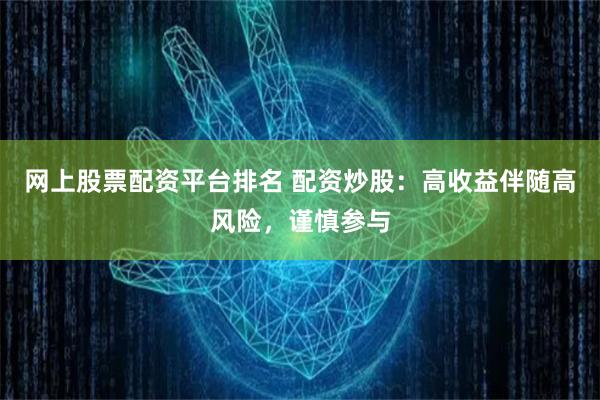 网上股票配资平台排名 配资炒股:高收益伴随高风险,谨慎参与