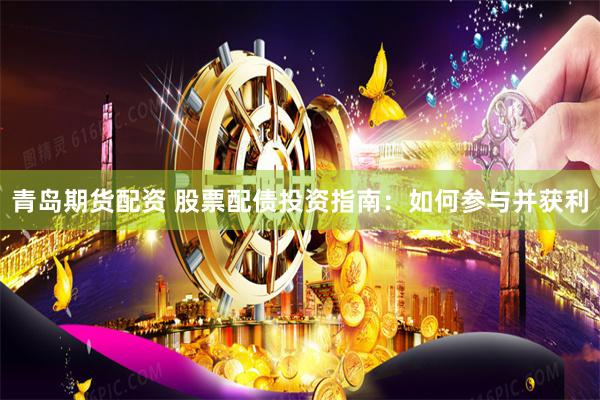 青岛期货配资 股票配债投资指南:如何参与并获利