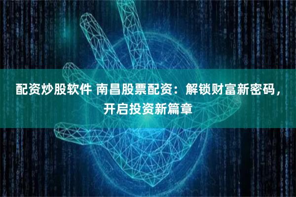 配资炒股软件 南昌股票配资：解锁财富新密码，开启投资新篇章