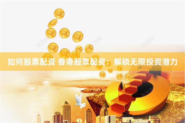 如何股票配资 香港股票配资：解锁无限投资潜力