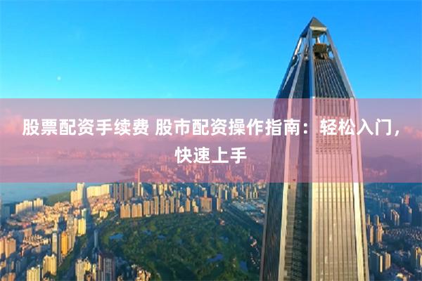 股票配资手续费 股市配资操作指南：轻松入门，快速上手