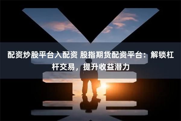 配资炒股平台入配资 股指期货配资平台：解锁杠杆交易，提升收益潜力