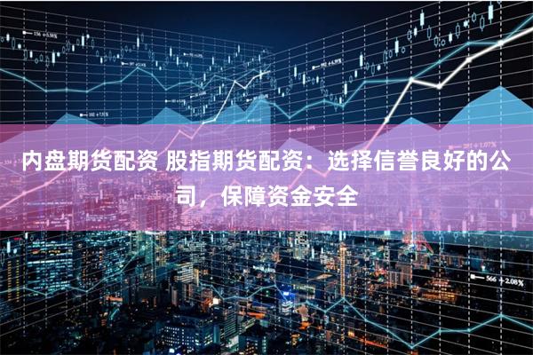 内盘期货配资 股指期货配资：选择信誉良好的公司，保障资金安全