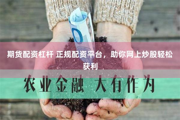期货配资杠杆 正规配资平台，助你网上炒股轻松获利