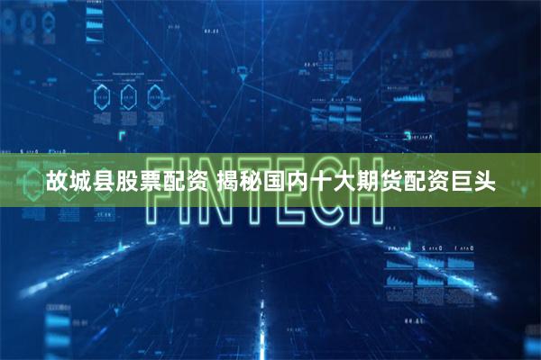 故城县股票配资 揭秘国内十大期货配资巨头