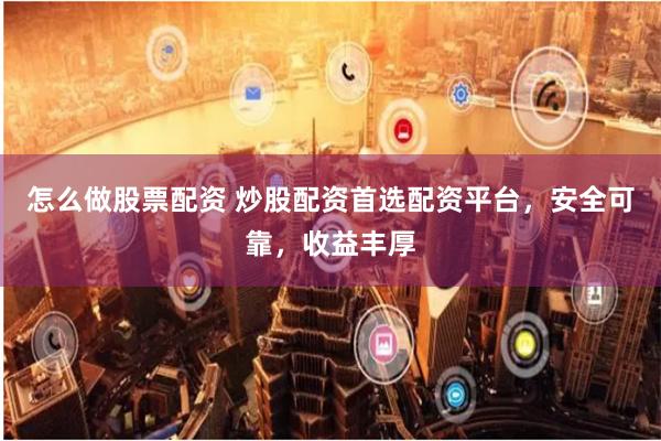 怎么做股票配资 炒股配资首选配资平台，安全可靠，收益丰厚