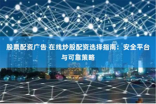 股票配资广告 在线炒股配资选择指南：安全平台与可靠策略