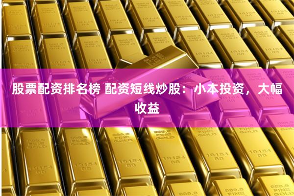 股票配资排名榜 配资短线炒股：小本投资，大幅收益