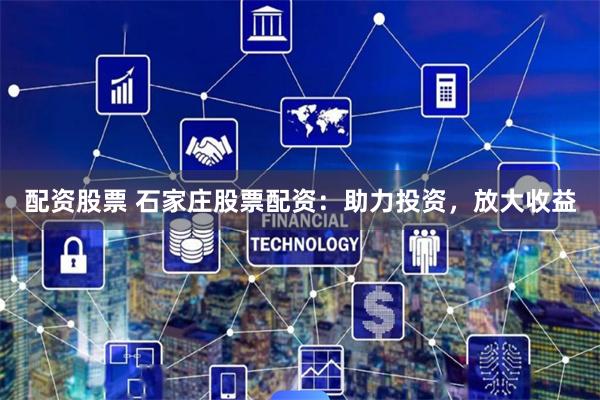 配资股票 石家庄股票配资：助力投资，放大收益