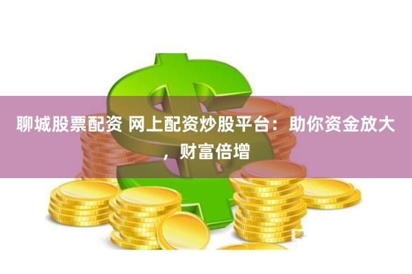 聊城股票配资 网上配资炒股平台:助你资金放大,财富倍增