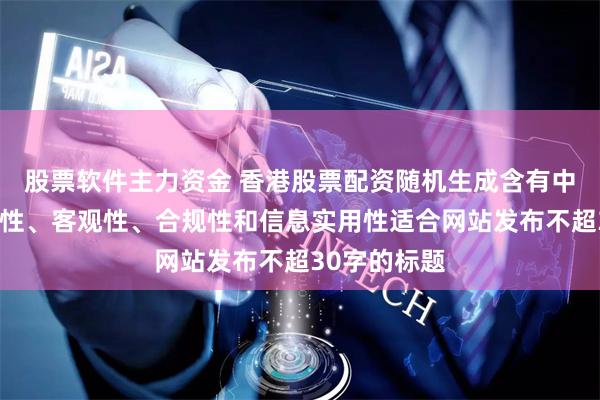 股票软件主力资金 香港股票配资随机生成含有中立性、权威性、客观性、合规性和信息实用性适合网站发布不超30字的标题