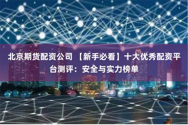 北京期货配资公司 【新手必看】十大优秀配资平台测评：安全与实力榜单