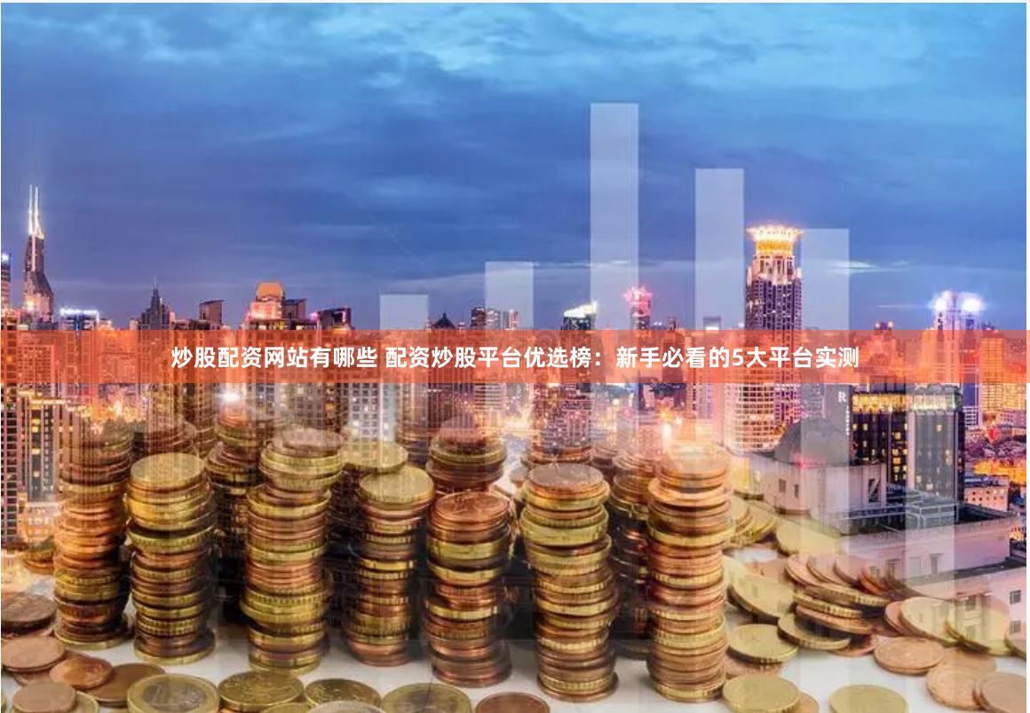 炒股配资网站有哪些 配资炒股平台优选榜：新手必看的5大平台实测