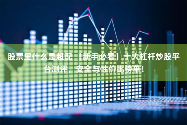股票里什么是超配 【新手必看】十大杠杆炒股平台测评，安全与性价比榜单！