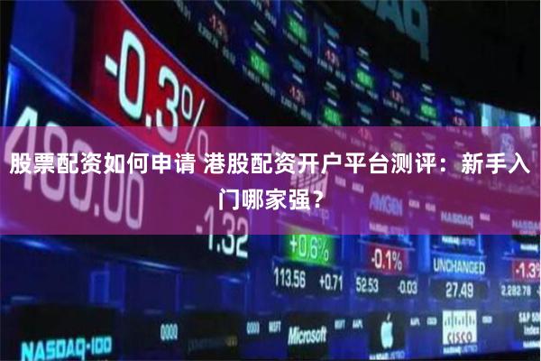 股票配资如何申请 港股配资开户平台测评：新手入门哪家强？