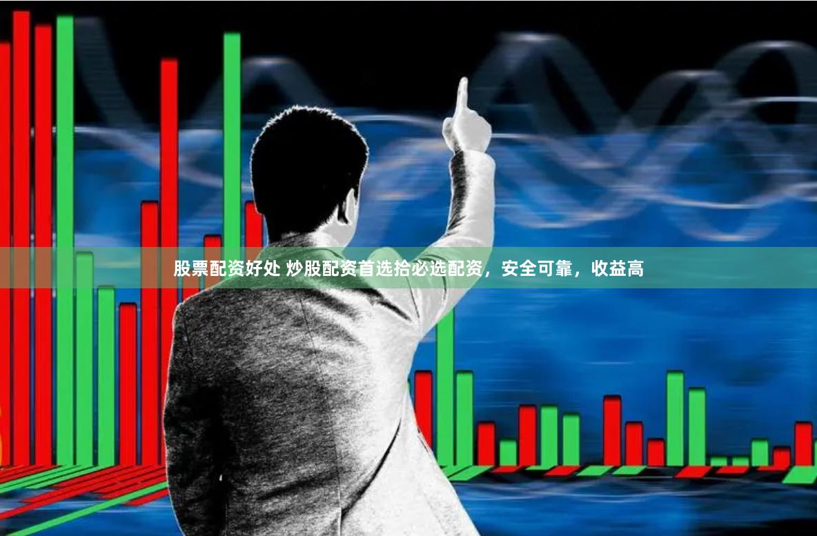 股票配资好处 炒股配资首选拾必选配资，安全可靠，收益高