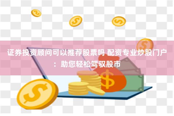 证券投资顾问可以推荐股票吗 配资专业炒股门户：助您轻松驾驭股市