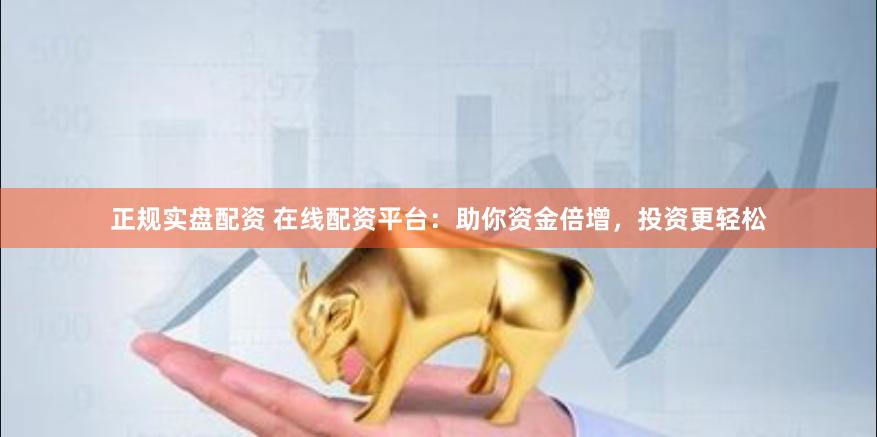 正规实盘配资 在线配资平台：助你资金倍增，投资更轻松