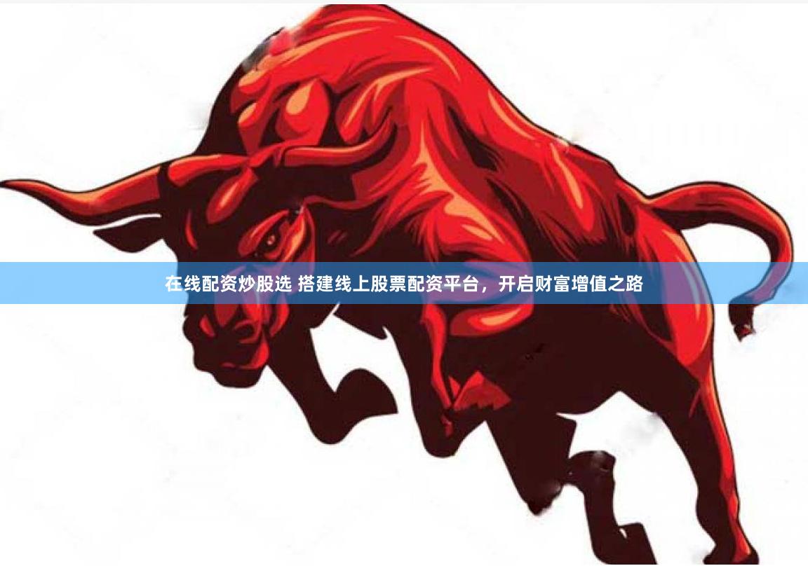 在线配资炒股选 搭建线上股票配资平台，开启财富增值之路