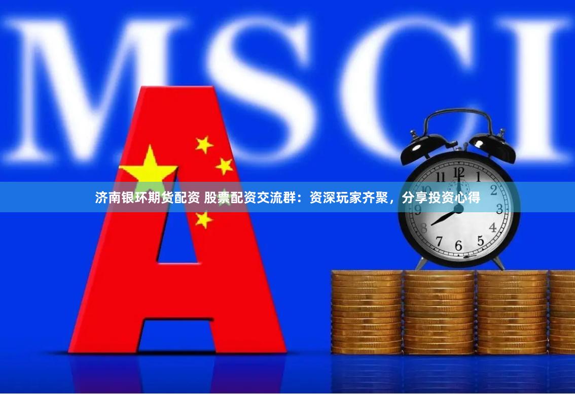 济南银环期货配资 股票配资交流群：资深玩家齐聚，分享投资心得