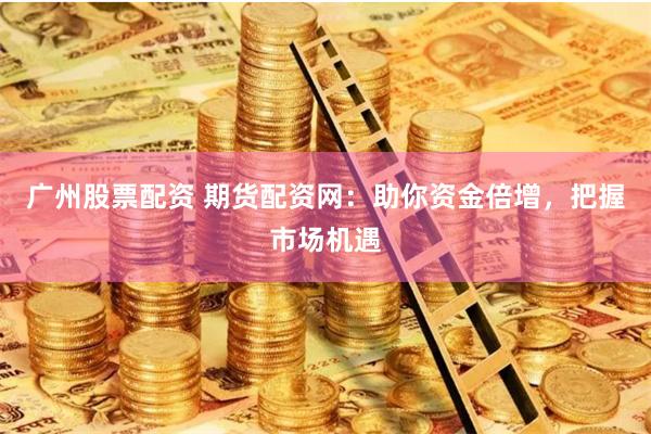 广州股票配资 期货配资网：助你资金倍增，把握市场机遇