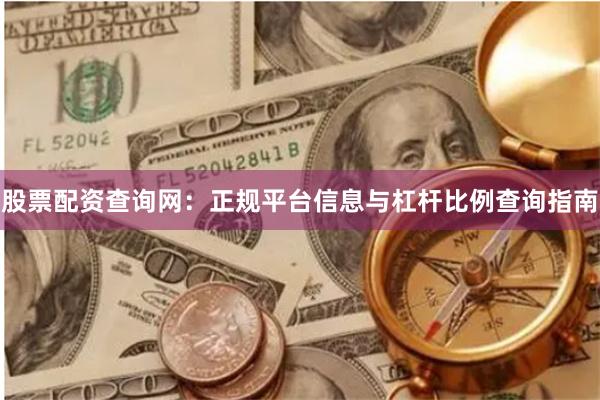 股票配资查询网：正规平台信息与杠杆比例查询指南
