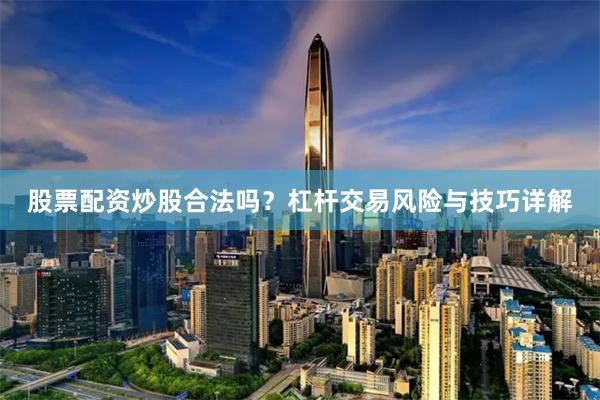 股票配资炒股合法吗？杠杆交易风险与技巧详解