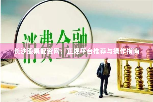 长沙股票配资网：正规平台推荐与操作指南