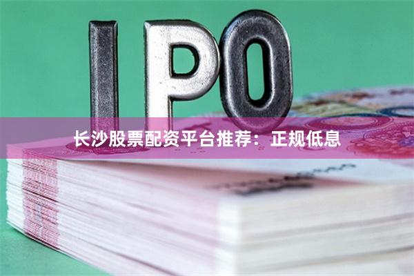 长沙股票配资平台推荐：正规低息