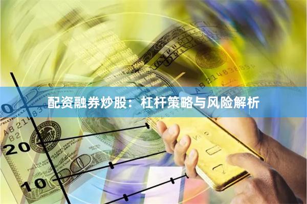 配资融券炒股：杠杆策略与风险解析