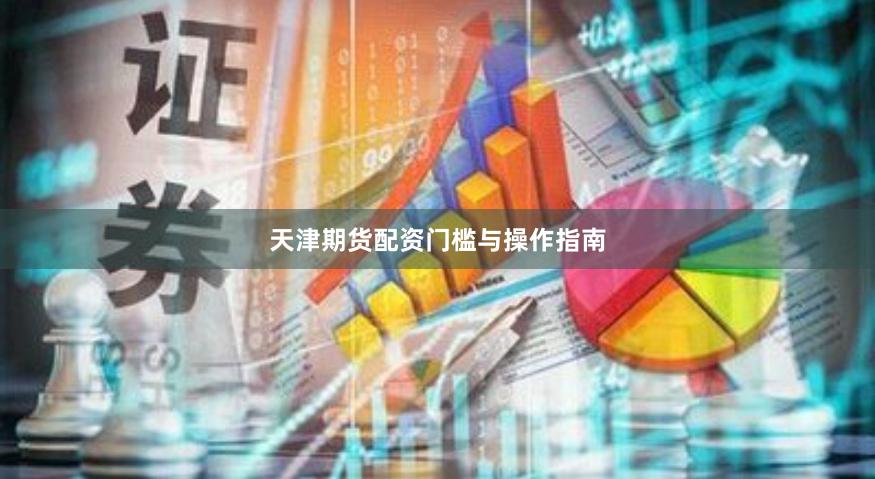 天津期货配资门槛与操作指南