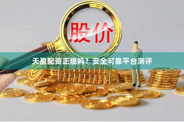 天盈配资正规吗？安全可靠平台测评