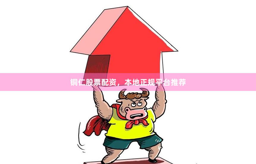 铜仁股票配资,本地正规平台推荐