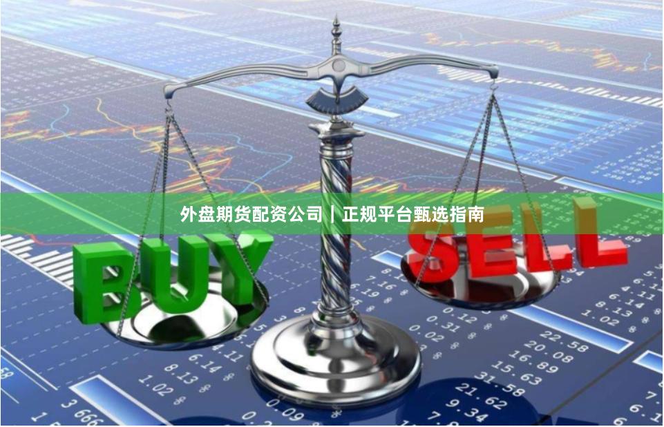 外盘期货配资公司|正规平台甄选指南