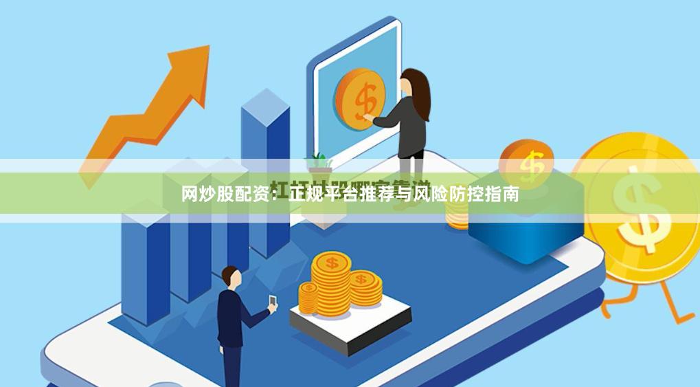 网炒股配资:正规平台推荐与风险防控指南