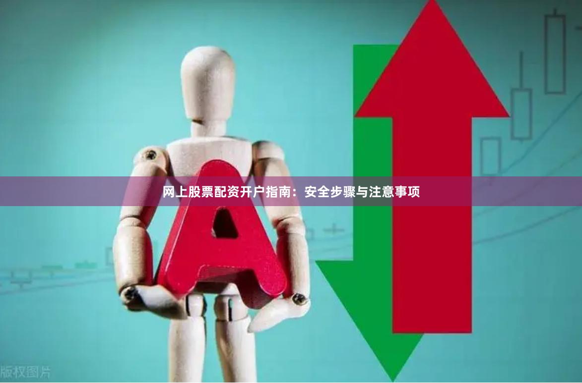 网上股票配资开户指南：安全步骤与注意事项