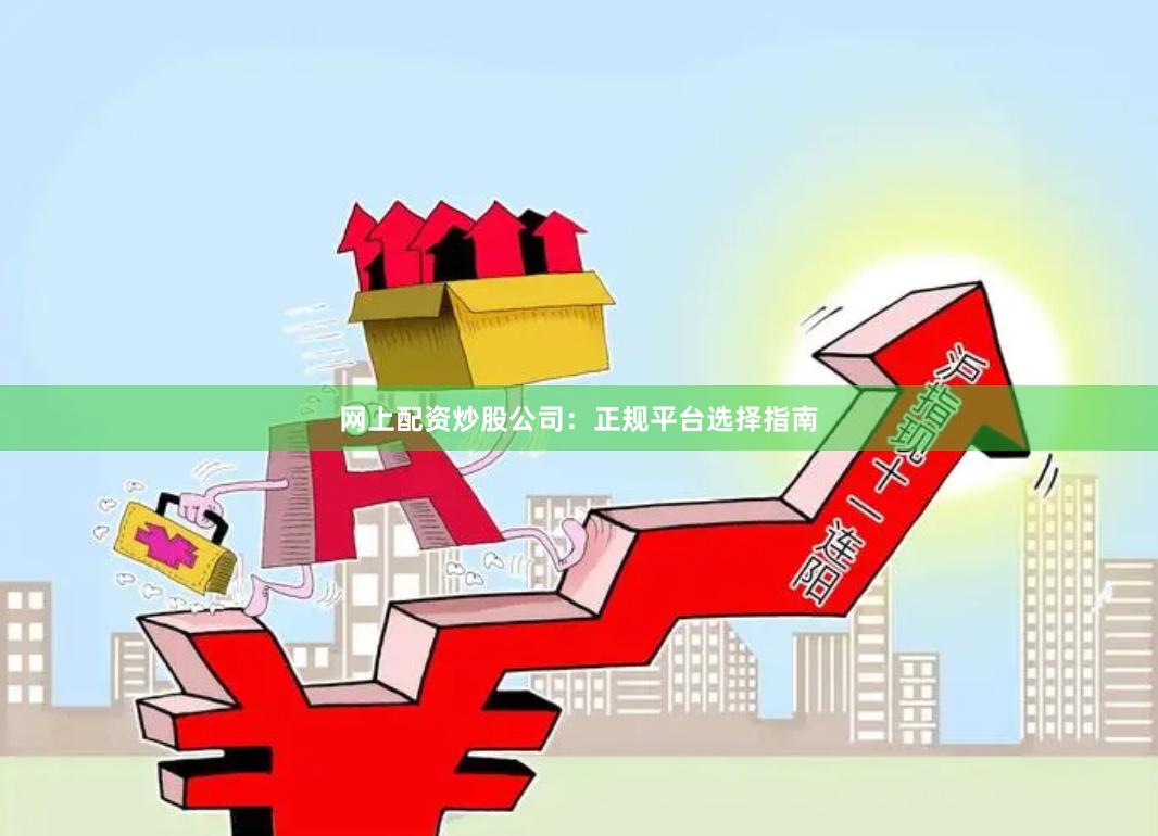 网上配资炒股公司：正规平台选择指南