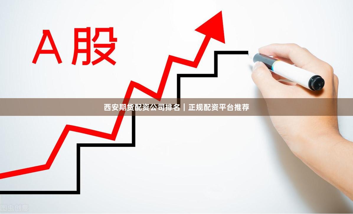 西安期货配资公司排名｜正规配资平台推荐