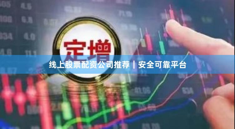 线上股票配资公司推荐｜安全可靠平台