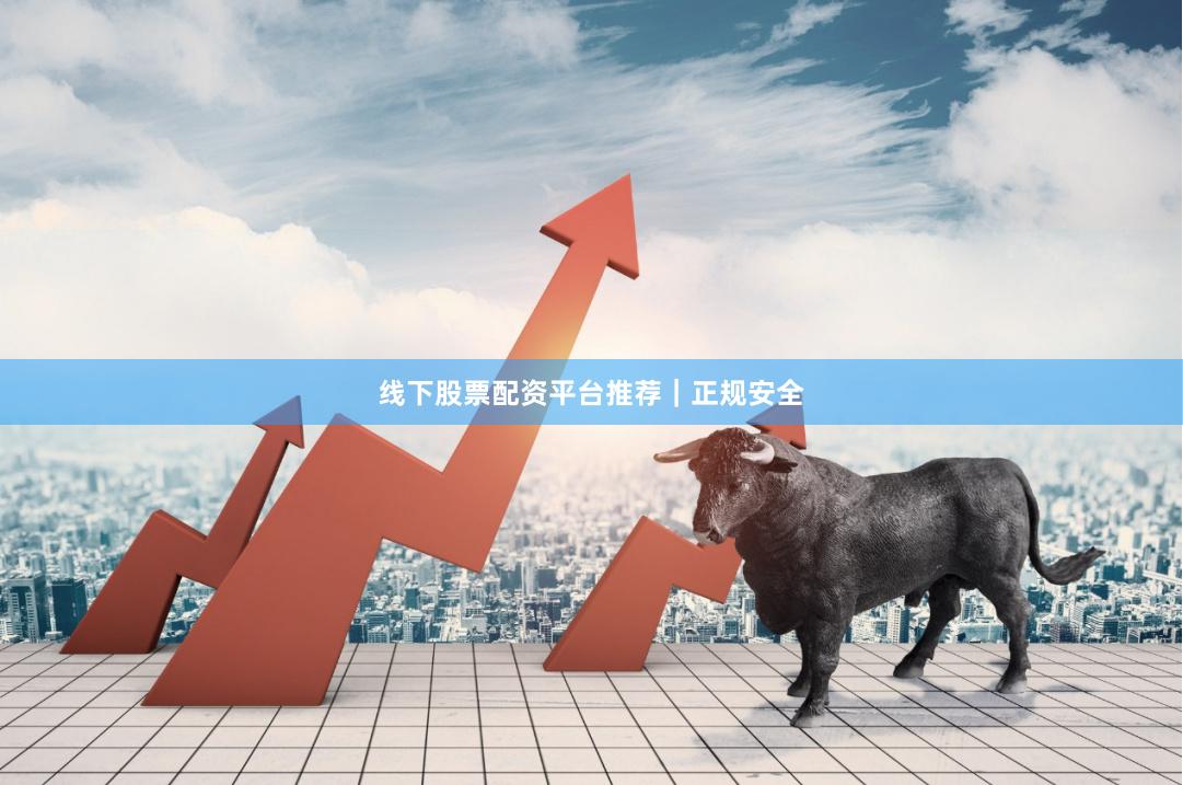 线下股票配资平台推荐｜正规安全