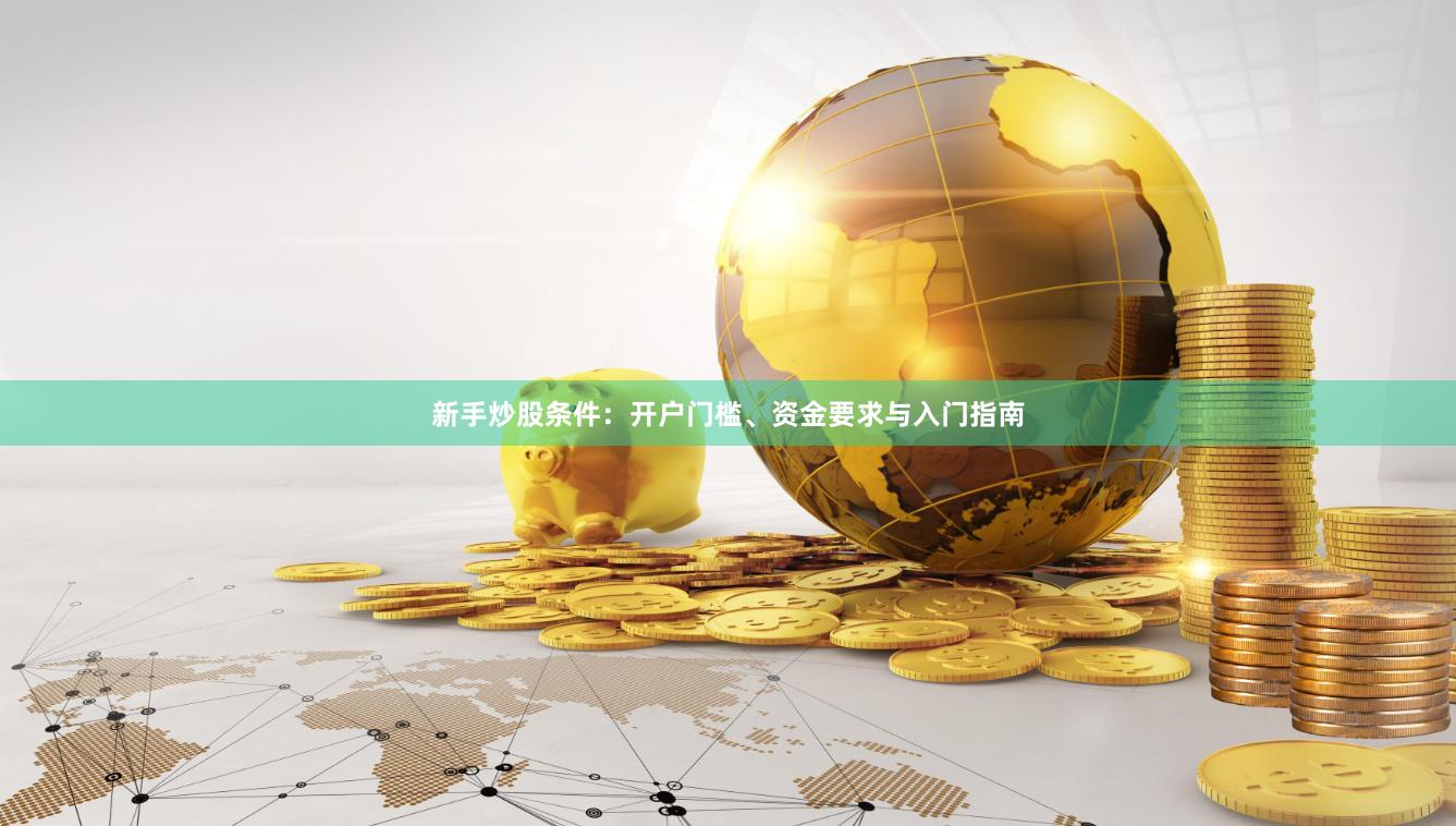 新手炒股条件：开户门槛、资金要求与入门指南