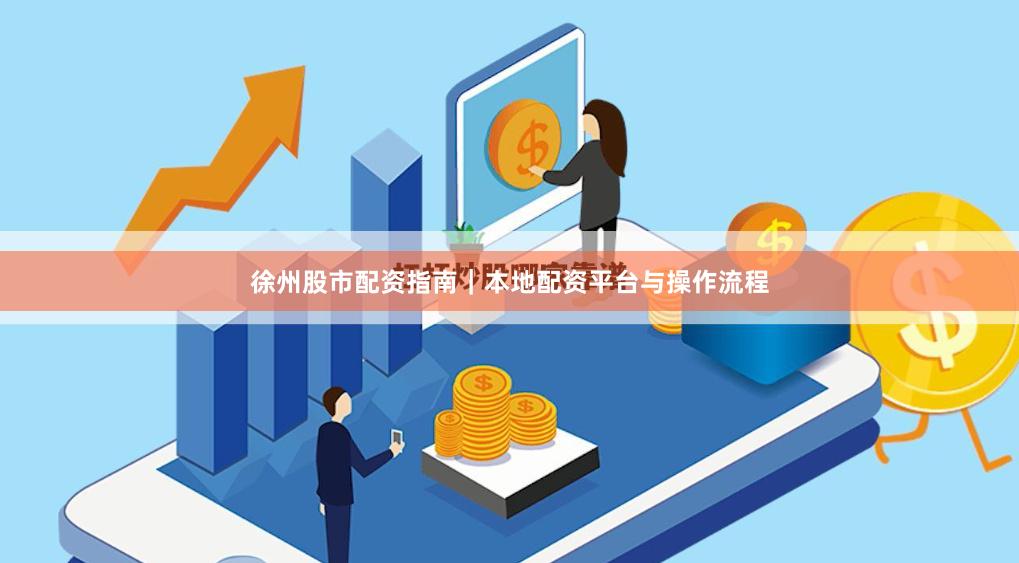 徐州股市配资指南｜本地配资平台与操作流程