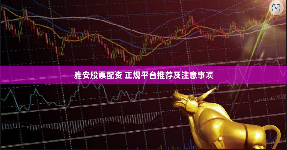 雅安股票配资 正规平台推荐及注意事项