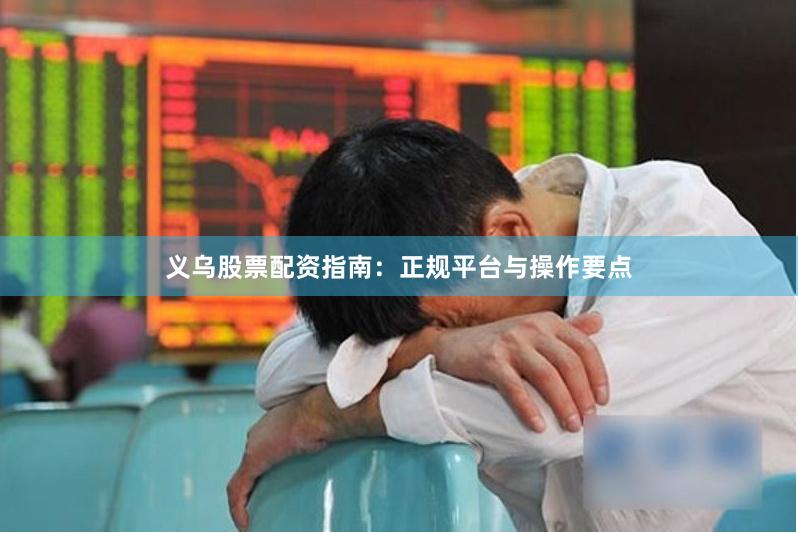 义乌股票配资指南：正规平台与操作要点