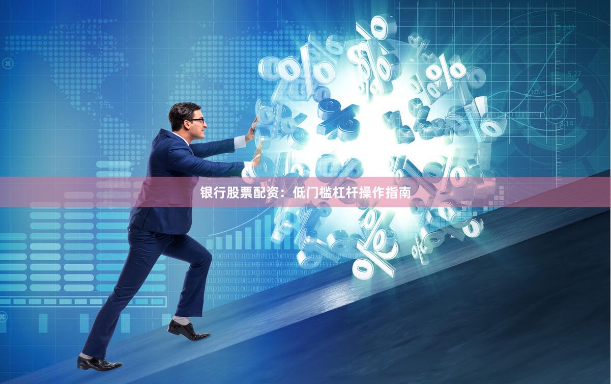 银行股票配资：低门槛杠杆操作指南