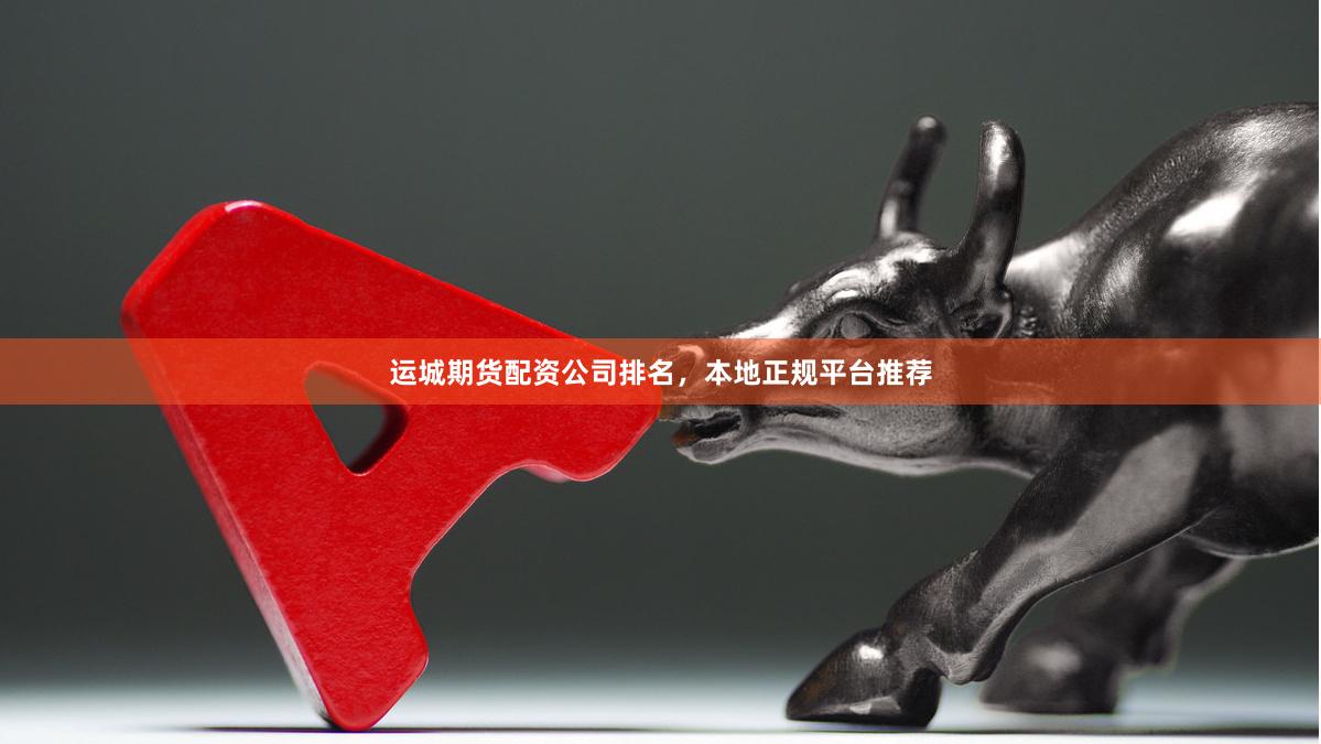 运城期货配资公司排名，本地正规平台推荐